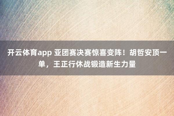 开云体育app 亚团赛决赛惊喜变阵！胡哲安顶一单，王正行休战锻造新生力量