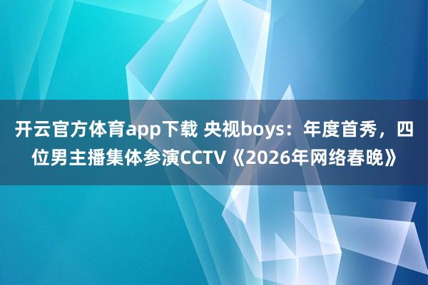 开云官方体育app下载 央视boys：年度首秀，四位男主播集体参演CCTV《2026年网络春晚》