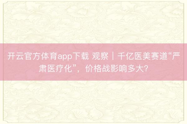 开云官方体育app下载 观察｜千亿医美赛道“严肃医疗化”，价格战影响多大？