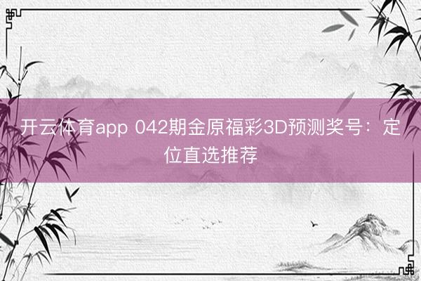 开云体育app 042期金原福彩3D预测奖号：定位直选推荐