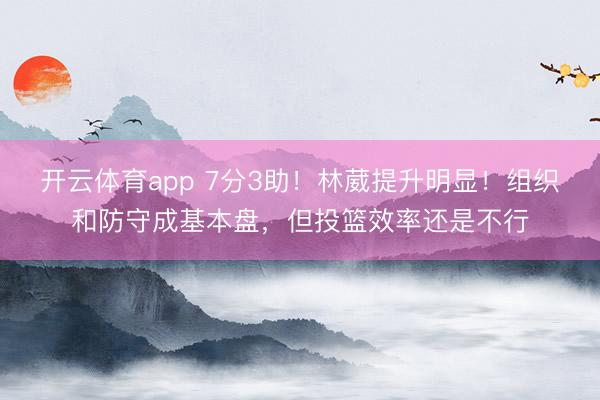 开云体育app 7分3助！林葳提升明显！组织和防守成基本盘，但投篮效率还是不行