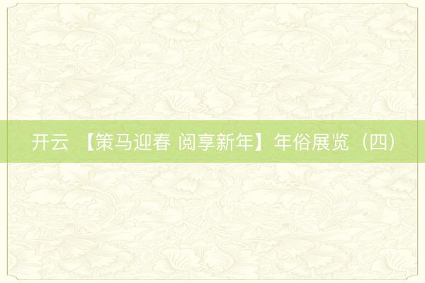 开云 【策马迎春 阅享新年】年俗展览（四）