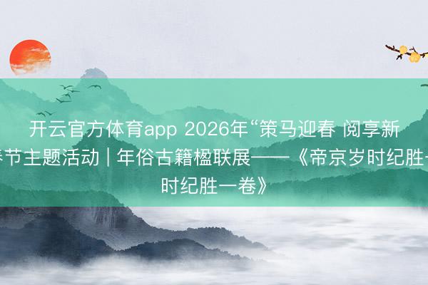 开云官方体育app 2026年“策马迎春 阅享新年”春节主题活动 | 年俗古籍楹联展——《帝京岁时纪胜一卷》