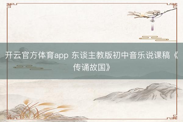 开云官方体育app 东谈主教版初中音乐说课稿《传诵故国》