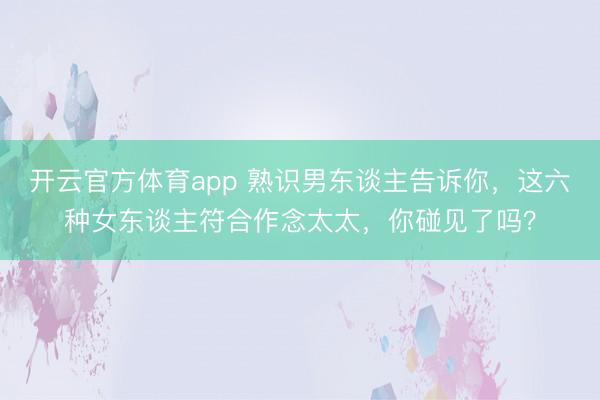 开云官方体育app 熟识男东谈主告诉你,这六种女东谈主符合作念太太,你碰见了吗?