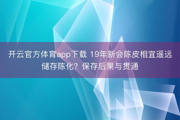 开云官方体育app下载 19年新会陈皮相宜遥远储存陈化?保存后果与贯通