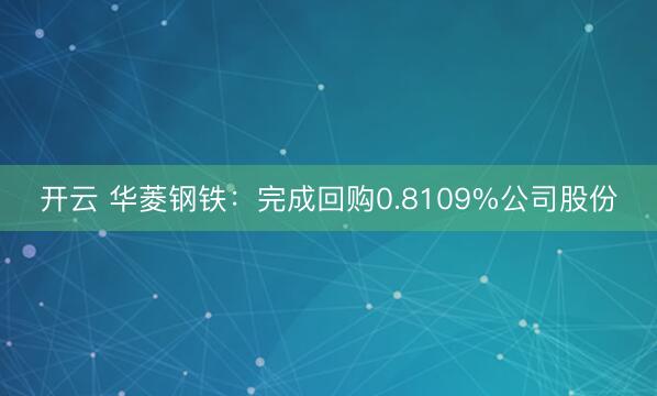 开云 华菱钢铁：完成回购0.8109%公司股份