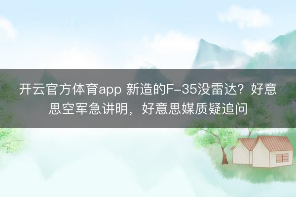 开云官方体育app 新造的F-35没雷达？好意思空军急讲明，好意思媒质疑追问