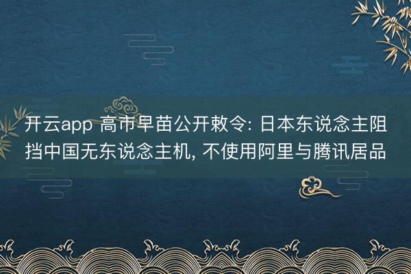 开云app 高市早苗公开敕令: 日本东说念主阻挡中国无东说念主机, 不使用阿里与腾讯居品