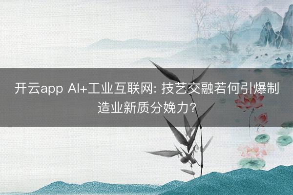 开云app AI+工业互联网: 技艺交融若何引爆制造业新质分娩力?