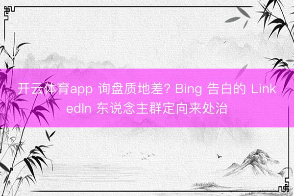 开云体育app 询盘质地差? Bing 告白的 LinkedIn 东说念主群定向来处治