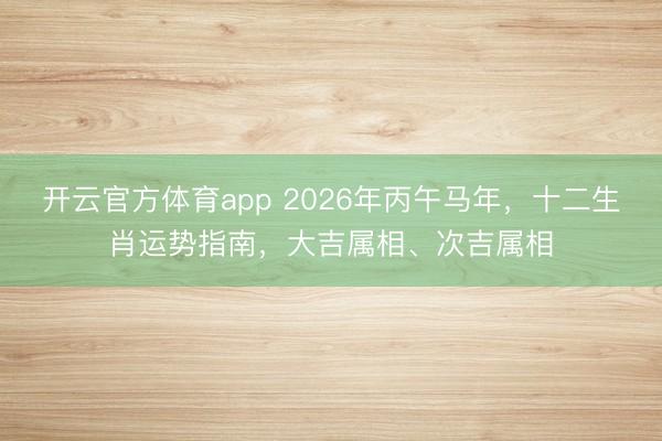 开云官方体育app 2026年丙午马年，十二生肖运势指南，大吉属相、次吉属相