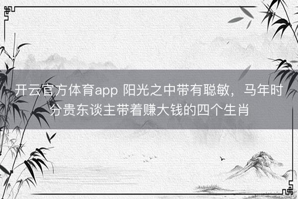 开云官方体育app 阳光之中带有聪敏，马年时分贵东谈主带着赚大钱的四个生肖