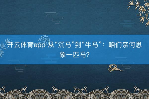 开云体育app 从“沉马”到“牛马”：咱们奈何思象一匹马？