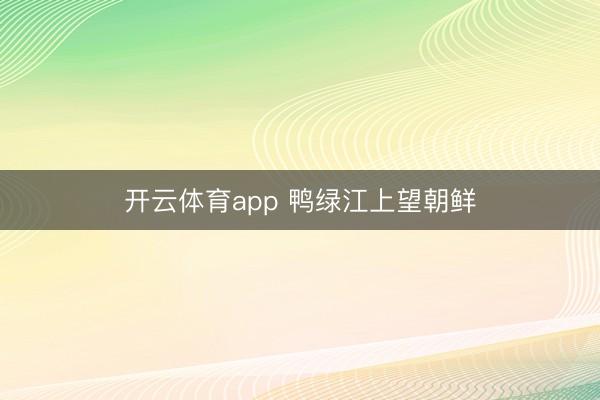开云体育app 鸭绿江上望朝鲜