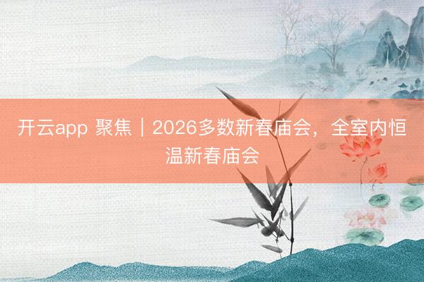 开云app 聚焦|2026多数新春庙会,全室内恒温新春庙会