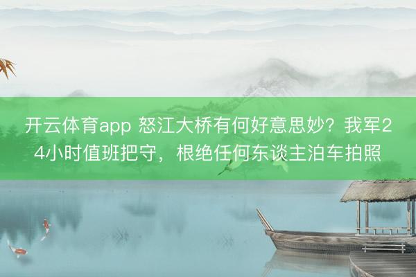 开云体育app 怒江大桥有何好意思妙？我军24小时值班把守，根绝任何东谈主泊车拍照