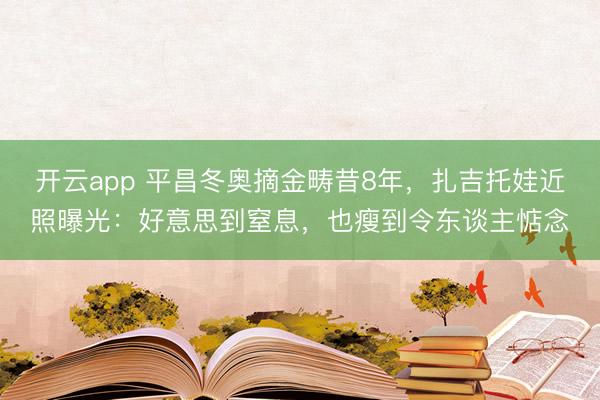 开云app 平昌冬奥摘金畴昔8年，扎吉托娃近照曝光：好意思到窒息，也瘦到令东谈主惦念