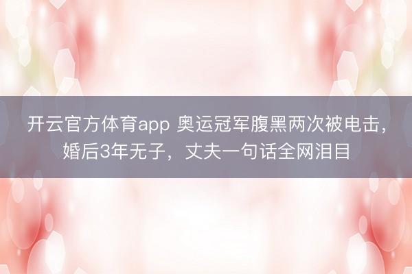 开云官方体育app 奥运冠军腹黑两次被电击，婚后3年无子，丈夫一句话全网泪目