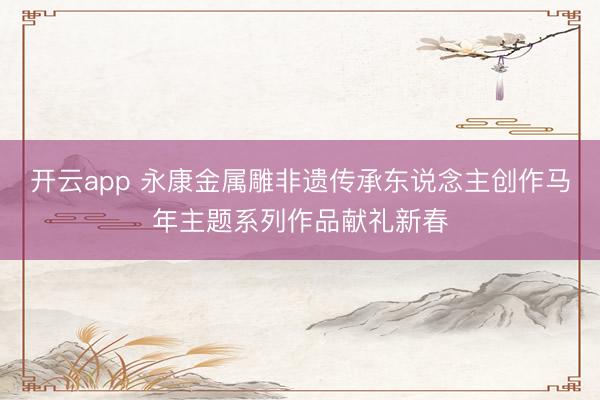 开云app 永康金属雕非遗传承东说念主创作马年主题系列作品献礼新春