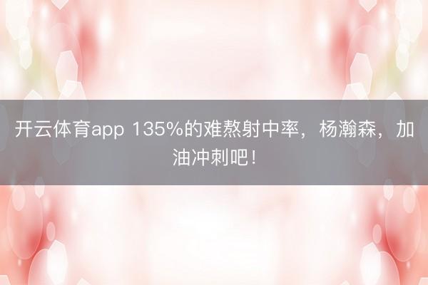 开云体育app 135%的难熬射中率，杨瀚森，加油冲刺吧！