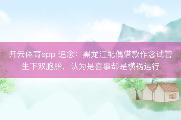 开云体育app 追念：黑龙江配偶借款作念试管生下双胞胎，认为是喜事却是横祸运行