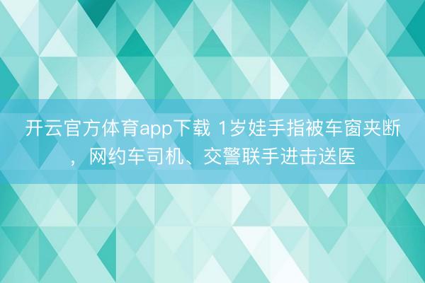 开云官方体育app下载 1岁娃手指被车窗夹断，网约车司机、交警联手进击送医