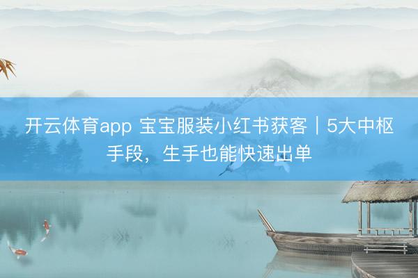 开云体育app 宝宝服装小红书获客|5大中枢手段,生手也能快速出单