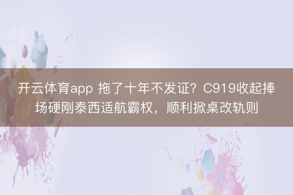 开云体育app 拖了十年不发证?C919收起捧场硬刚泰西适航霸权,顺利掀桌改轨则