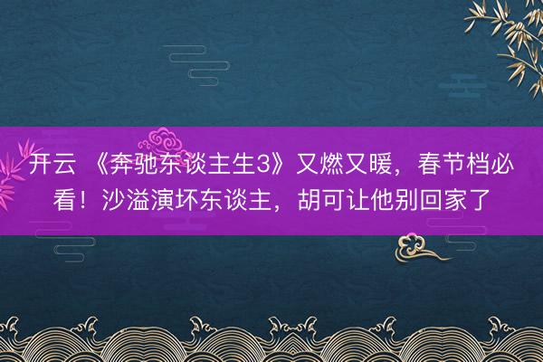 开云 《奔驰东谈主生3》又燃又暖，春节档必看！沙溢演坏东谈主，胡可让他别回家了