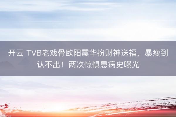 开云 TVB老戏骨欧阳震华扮财神送福，暴瘦到认不出！两次惊惧患病史曝光