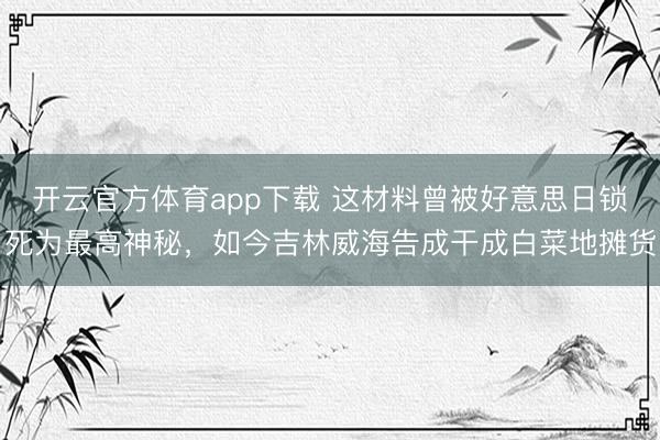 开云官方体育app下载 这材料曾被好意思日锁死为最高神秘,如今吉林威海告成干成白菜地摊货