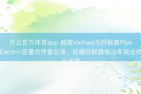 开云官方体育app 越南VinFast与阿联酋PlusX Electric签署合作备忘录,拓展阿联酋电动车就业收罗
