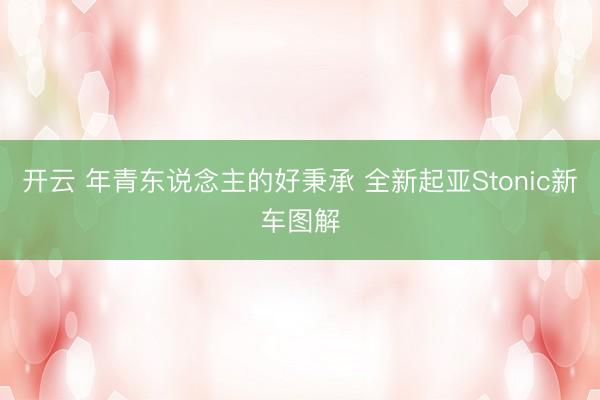 开云 年青东说念主的好秉承 全新起亚Stonic新车图解