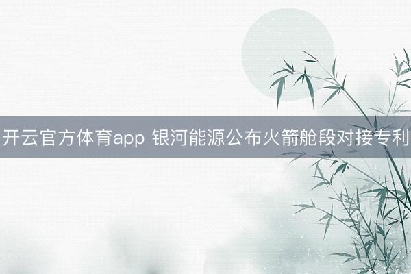 开云官方体育app 银河能源公布火箭舱段对接专利