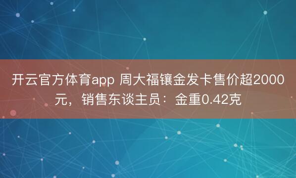开云官方体育app 周大福镶金发卡售价超2000元，销售东谈主员：金重0.42克