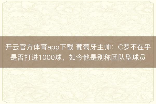 开云官方体育app下载 葡萄牙主帅:C罗不在乎是否打进1000球,如今他是别称团队型球员