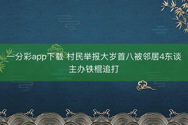 一分彩app下载 村民举报大岁首八被邻居4东谈主办铁棍追打
