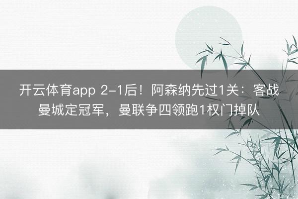 开云体育app 2-1后！阿森纳先过1关：客战曼城定冠军，曼联争四领跑1权门掉队