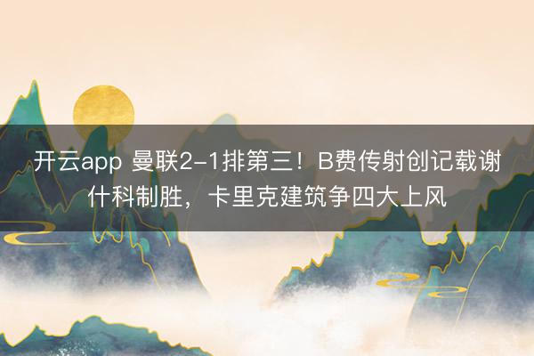 开云app 曼联2-1排第三！B费传射创记载谢什科制胜，卡里克建筑争四大上风