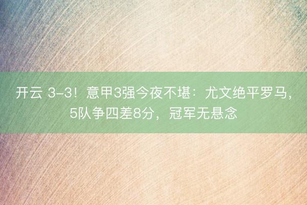 开云 3-3!意甲3强今夜不堪:尤文绝平罗马,5队争四差8分,冠军无悬念