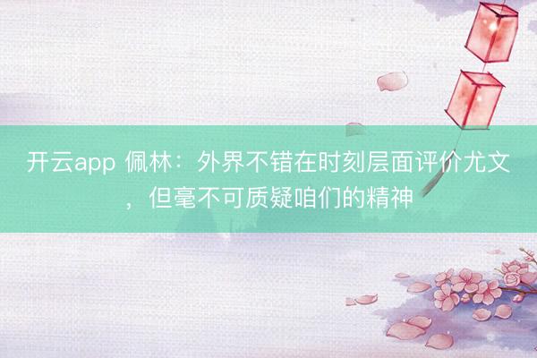 开云app 佩林:外界不错在时刻层面评价尤文,但毫不可质疑咱们的精神