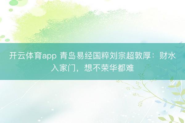 开云体育app 青岛易经国粹刘宗超敦厚：财水入家门，想不荣华都难