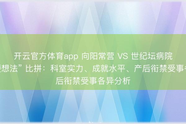 开云官方体育app 向阳常营 VS 世纪坛病院产检 “硬想法” 比拼：科室实力、成就水平、产后衔禁受事各异分析
