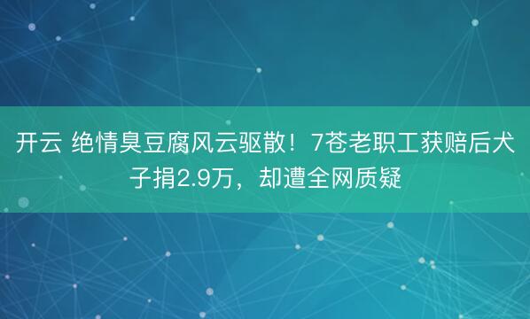 开云 绝情臭豆腐风云驱散!7苍老职工获赔后犬子捐2.9万,却遭全网质疑
