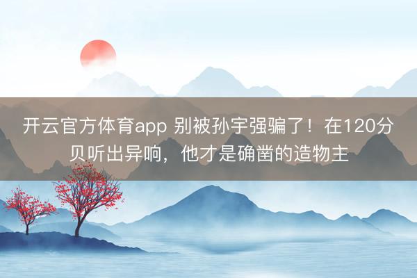 开云官方体育app 别被孙宇强骗了！在120分贝听出异响，他才是确凿的造物主
