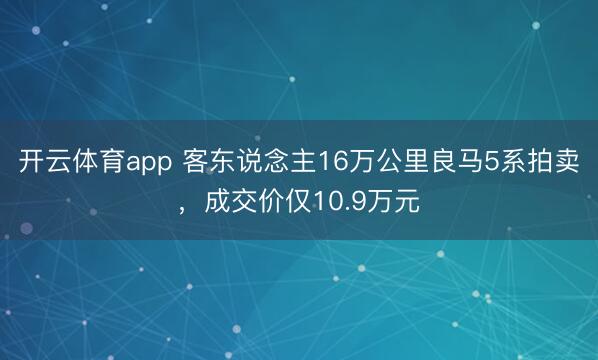 开云体育app 客东说念主16万公里良马5系拍卖，成交价仅10.9万元