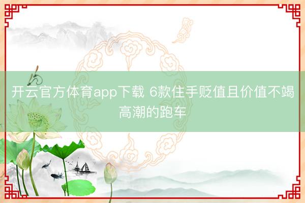 开云官方体育app下载 6款住手贬值且价值不竭高潮的跑车