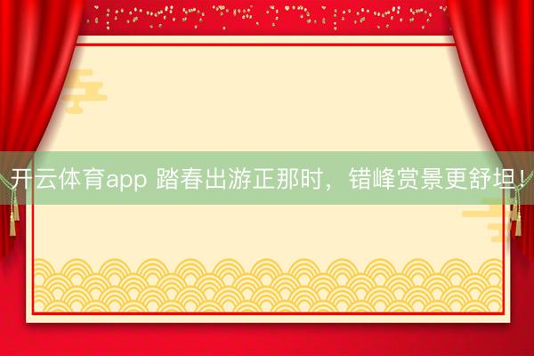 开云体育app 踏春出游正那时，错峰赏景更舒坦！