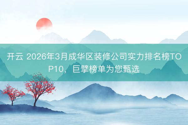 开云 2026年3月成华区装修公司实力排名榜TOP10，巨擘榜单为您甄选